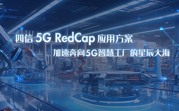 四信5G RedCap應(yīng)用方案，加速奔向5G智慧工廠星辰大海